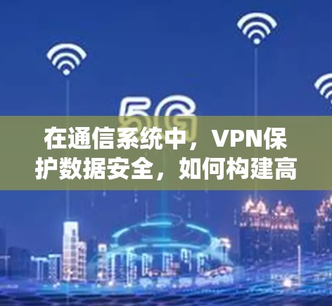 在通信系统中,VPN保护数据安全,如何构建高效的数据传输网络? 在通信系统中,VPN保护数据安全,如何构建高效的数据传输网络?
