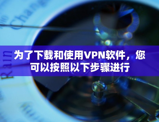 为了下载和使用VPN软件，您可以按照以下步骤进行