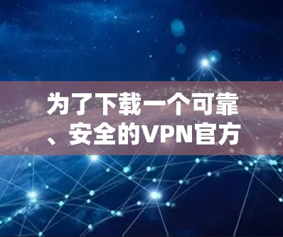 为了下载一个可靠、安全的VPN官方版,以下是一步步的建议和方法 为了下载一个可靠、安全的VPN官方版,以下是一步步的建议和方法