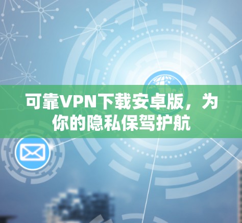 可靠VPN下载安卓版，为你的隐私保驾护航