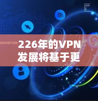 226年的VPN发展将基于更多前沿技术和创新，以提升安全性、用户体验和兼容性。以下是226年VPN的新趋势和展望