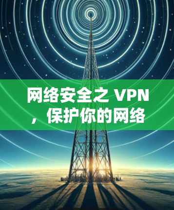网络安全之 VPN,保护你的网络,从这里开始! 网络安全之 VPN,保护你的网络,从这里开始!