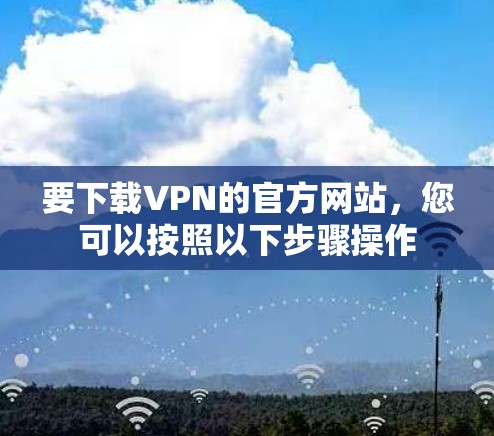 要下载VPN的官方网站,您可以按照以下步骤操作 要下载VPN的官方网站,您可以按照以下步骤操作