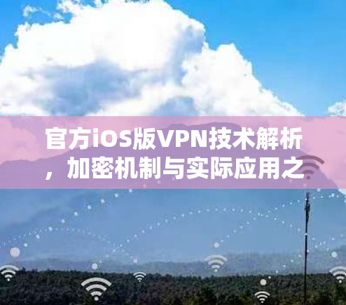 官方iOS版VPN技术解析,加密机制与实际应用之探索 官方iOS版VPN技术解析,加密机制与实际应用之探索