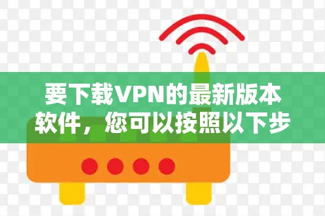 要下载VPN的最新版本软件,您可以按照以下步骤进行 要下载VPN的最新版本软件,您可以按照以下步骤进行