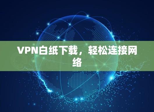 VPN白纸下载,轻松连接网络 VPN白纸下载,轻松连接网络