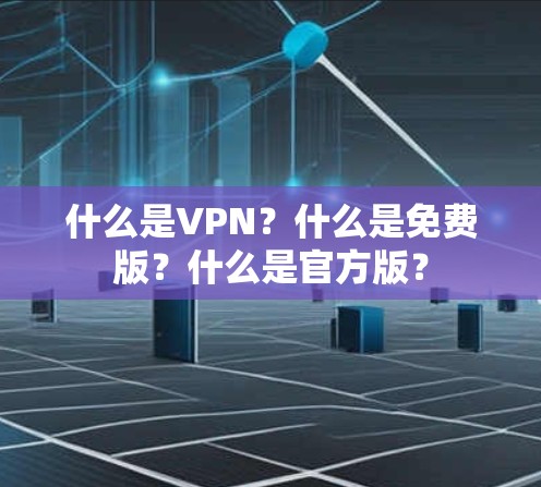 什么是VPN?什么是免费版?什么是官方版? 什么是VPN?什么是免费版?什么是官方版?