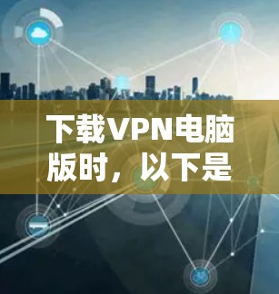 下载VPN电脑版时,以下是一些建议步骤,帮助你顺利完成安装和使用 下载VPN电脑版时,以下是一些建议步骤,帮助你顺利完成安装和使用
