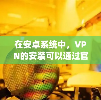 在安卓系统中，VPN的安装可以通过官方提供的应用商店（App Store）来完成。以下是安装VPN软件的步骤