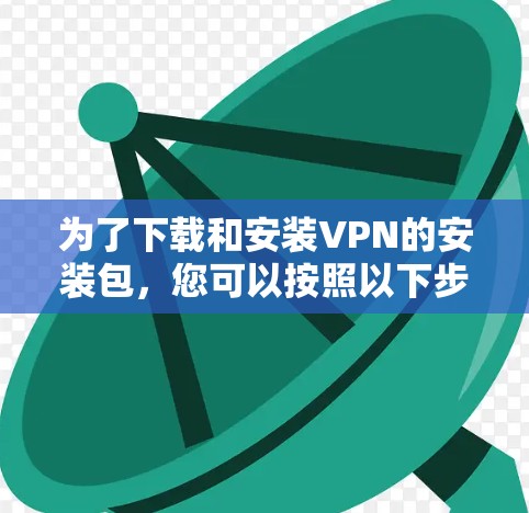 为了下载和安装VPN的安装包,您可以按照以下步骤进行 为了下载和安装VPN的安装包,您可以按照以下步骤进行