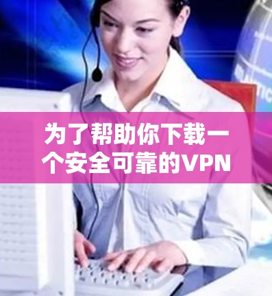 为了帮助你下载一个安全可靠的VPNAPP,以下是一些步骤和建议 为了帮助你下载一个安全可靠的VPNAPP,以下是一些步骤和建议