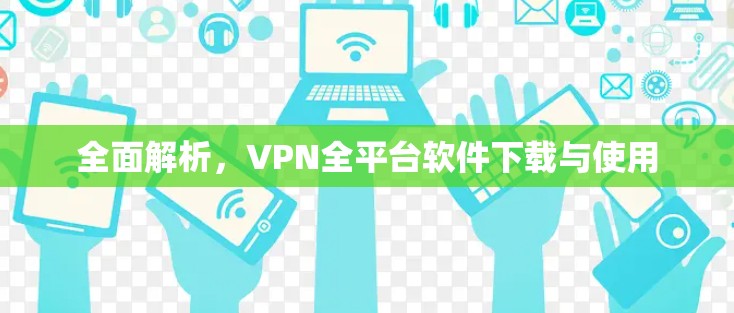 全面解析,VPN全平台软件下载与使用 全面解析,VPN全平台软件下载与使用