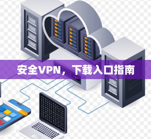 安全VPN,下载入口指南 安全VPN,下载入口指南