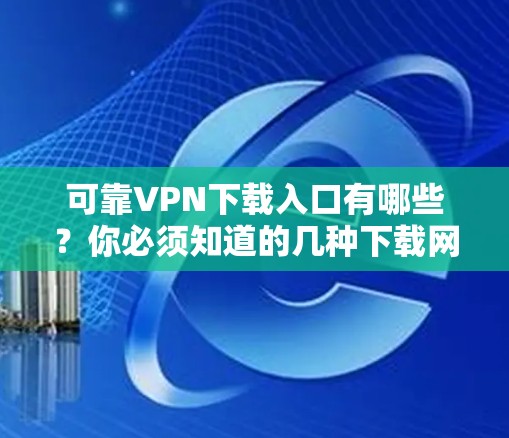 可靠VPN下载入口有哪些?你必须知道的几种下载网站 可靠VPN下载入口有哪些?你必须知道的几种下载网站