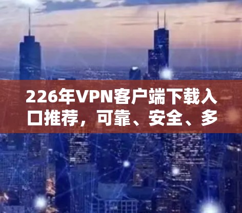226年VPN客户端下载入口推荐,可靠、安全、多功能 226年VPN客户端下载入口推荐,可靠、安全、多功能