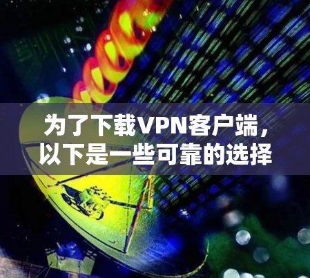 为了下载VPN客户端,以下是一些可靠的选择,每种平台都有其特点和适合的情况 为了下载VPN客户端,以下是一些可靠的选择,每种平台都有其特点和适合的情况