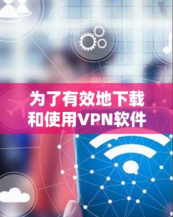 为了有效地下载和使用VPN软件,按照以下步骤进行操作 为了有效地下载和使用VPN软件,按照以下步骤进行操作