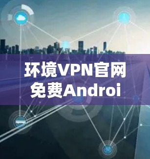 环境VPN官网免费Android版，便捷连接，轻松享受VPN体验