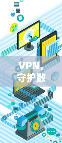 VPN,守护数字世界的关键工具 VPN,守护数字世界的关键工具