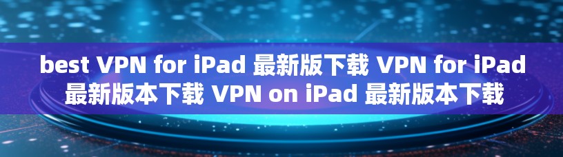 best VPN for iPad 最新版下载 VPN for iPad 最新版本下载 VPN on iPad 最新版本下载 best VPN for iPad 最新版下载 VPN for iPad 最新版本下载 VPN on iPad 最新版本下载