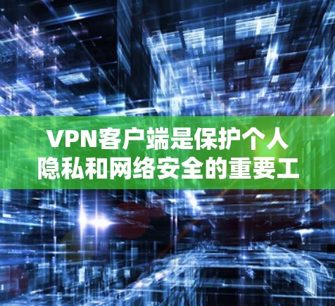 VPN客户端是保护个人隐私和网络安全的重要工具，适用于不同网络环境。根据你的需求和电脑配置，以下是一些推荐