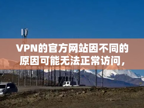 VPN的官方网站因不同的原因可能无法正常访问，因此建议您直接使用VPN软件或下载器下载客户端，而不是点击外部链接访问。以下是一些推荐的VPN服务