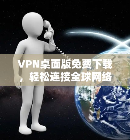 VPN桌面版免费下载,轻松连接全球网络的便捷选择 VPN桌面版免费下载,轻松连接全球网络的便捷选择