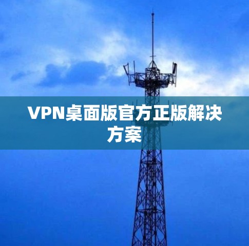 VPN桌面版官方正版解决方案 VPN桌面版官方正版解决方案