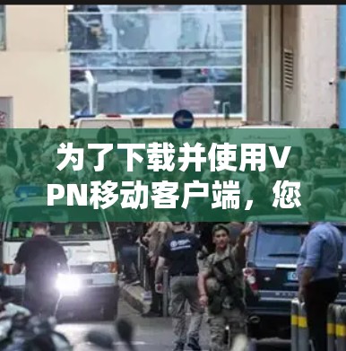 为了下载并使用VPN移动客户端,您可以按照以下步骤操作 为了下载并使用VPN移动客户端,您可以按照以下步骤操作