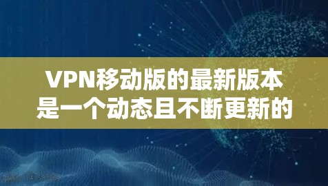 VPN移动版的最新版本是一个动态且不断更新的领域,具体版本因品牌和应用而异。以下是一些常见的VPN移动版及其最新特点 VPN移动版的最新版本是一个动态且不断更新的领域,具体版本因品牌和应用而异。以下是一些常见的VPN移动版及其最新特点