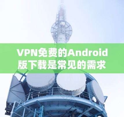 VPN免费的Android版下载是常见的需求,因为手机用户需要快速获取VPN服务。以下是几个推荐的VPN软件,它们都是免费的,适合在Android设备上使用 VPN免费的Android版下载是常见的需求,因为手机用户需要快速获取VPN服务。以下是几个推荐的VPN软件,它们都是免费的,适合在Android设备上使用