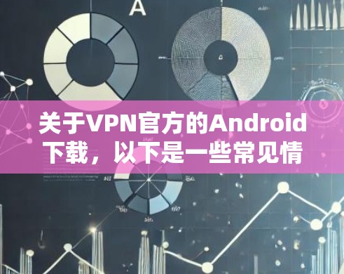 关于VPN官方的Android下载,以下是一些常见情况及建议 关于VPN官方的Android下载,以下是一些常见情况及建议