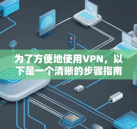 为了方便地使用VPN,以下是一个清晰的步骤指南,帮助您更好地操作 为了方便地使用VPN,以下是一个清晰的步骤指南,帮助您更好地操作