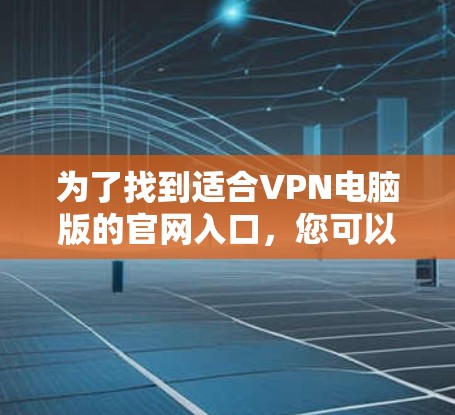 为了找到适合VPN电脑版的官网入口,您可以按照以下步骤进行 为了找到适合VPN电脑版的官网入口,您可以按照以下步骤进行