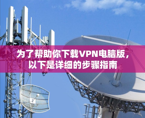 为了帮助你下载VPN电脑版,以下是详细的步骤指南 为了帮助你下载VPN电脑版,以下是详细的步骤指南