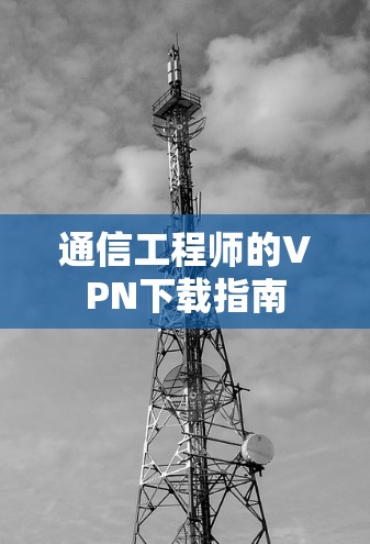 通信工程师的VPN下载指南 通信工程师的VPN下载指南