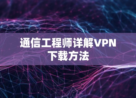 通信工程师详解VPN下载方法 通信工程师详解VPN下载方法