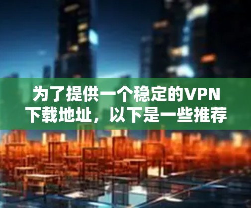 为了提供一个稳定的VPN下载地址,以下是一些推荐的免费、付费以及开放式的VPN服务,并提供了操作步骤 为了提供一个稳定的VPN下载地址,以下是一些推荐的免费、付费以及开放式的VPN服务,并提供了操作步骤