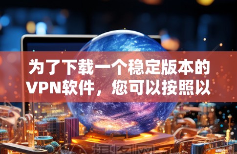 为了下载一个稳定版本的VPN软件,您可以按照以下步骤进行 为了下载一个稳定版本的VPN软件,您可以按照以下步骤进行