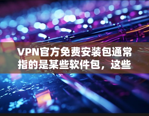 VPN官方免费安装包通常指的是某些软件包,这些包可以用于安装VPN服务。以下是一些可能的VPN软件包及其安装方式 VPN官方免费安装包通常指的是某些软件包,这些包可以用于安装VPN服务。以下是一些可能的VPN软件包及其安装方式