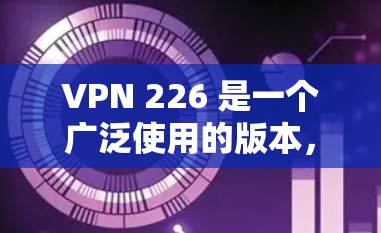 VPN 226 是一个广泛使用的版本,旨在提供安全、高效和兼容的VPN服务。以下是一些关键信息和获取安装包的建议 VPN 226 是一个广泛使用的版本,旨在提供安全、高效和兼容的VPN服务。以下是一些关键信息和获取安装包的建议