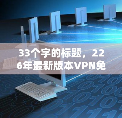33个字的标题,226年最新版本VPN免费版,安全可靠,灵活性强 33个字的标题,226年最新版本VPN免费版,安全可靠,灵活性强