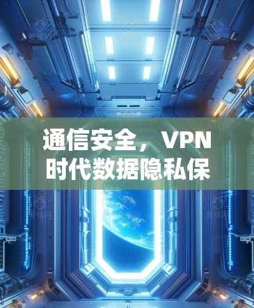 通信安全,VPN时代数据隐私保护的创新解决方案 通信安全,VPN时代数据隐私保护的创新解决方案