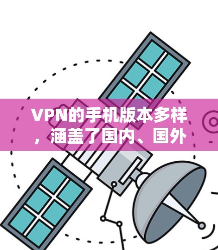 VPN的手机版本多样,涵盖了国内、国外和新兴公司的技术,每个版本都有其独特的优势和特点。以下是几个主要版本的介绍 VPN的手机版本多样,涵盖了国内、国外和新兴公司的技术,每个版本都有其独特的优势和特点。以下是几个主要版本的介绍