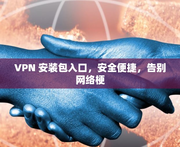 VPN 安装包入口,安全便捷,告别网络梗 VPN 安装包入口,安全便捷,告别网络梗