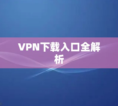 VPN下载入口全解析 VPN下载入口全解析