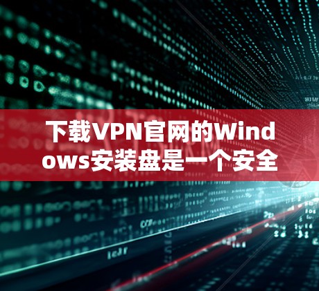 下载VPN官网的Windows安装盘是一个安全且可靠的过程，以下是一步步的指南