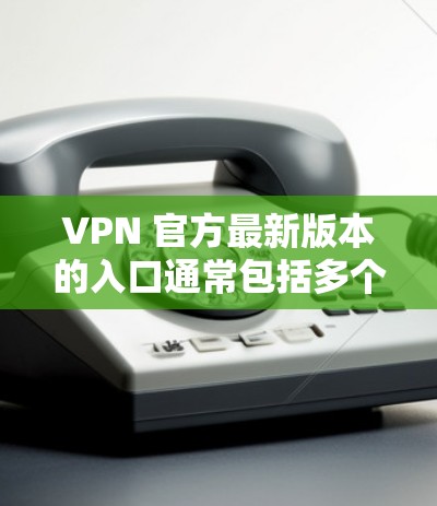 VPN 官方最新版本的入口通常包括多个主要的VPN平台,这些平台提供了多种功能,包括安全、速度、可靠性和免费试用。以下是几个主要的VPN平台及其官方入口 VPN 官方最新版本的入口通常包括多个主要的VPN平台,这些平台提供了多种功能,包括安全、速度、可靠性和免费试用。以下是几个主要的VPN平台及其官方入口