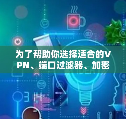 为了帮助你选择适合的VPN、端口过滤器、加密软件和其他工具,以下是分步骤的建议 为了帮助你选择适合的VPN、端口过滤器、加密软件和其他工具,以下是分步骤的建议