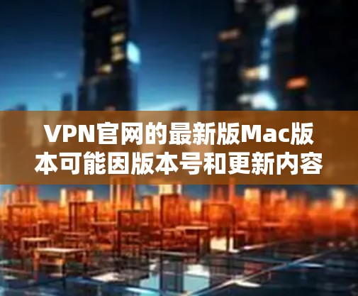VPN官网的最新版Mac版本可能因版本号和更新内容而有所不同。以下是一些供您参考的VPN软件推荐,尤其是那些支持Mac的软件 VPN官网的最新版Mac版本可能因版本号和更新内容而有所不同。以下是一些供您参考的VPN软件推荐,尤其是那些支持Mac的软件